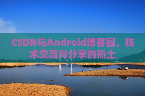 CSDN与Android博客园,技术交流与分享的热土