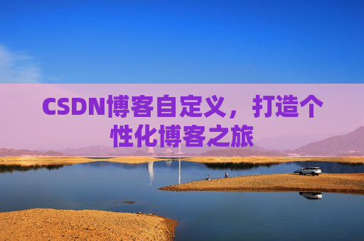 CSDN博客自定义,打造个性化博客之旅