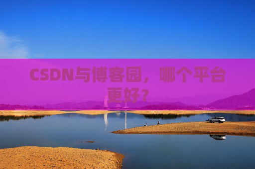 CSDN与博客园,哪个平台更好? CSDN与博客园,哪个平台更好?