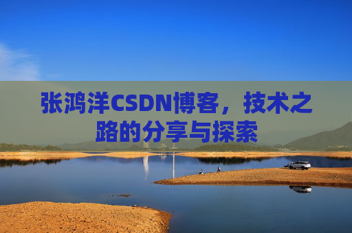 张鸿洋CSDN博客,技术之路的分享与探索