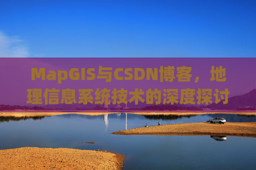 MapGIS与CSDN博客,地理信息系统技术的深度探讨